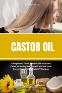 Castor Oil: A Beginner's Quick Start Guide on its Use Cases, Including Hair Growth and Hair Loss Prevention, With Sample DIY Recipes
