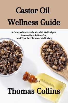 Castor Oil Wellness Guide: A Comprehensive Guide with 40 Recipes, Proven Health Benefits, and Tips for Ultimate Wellbeing/ Unleashing the Secrets to Good Health and Culinary Delights - Collins, Thomas