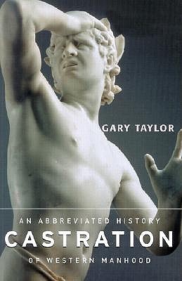 Castration: An Abbreviated History of Western Manhood - Taylor, Gary