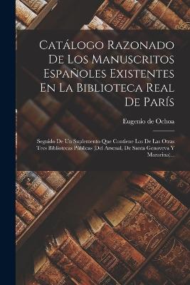 Catlogo Razonado De Los Manuscritos Espaoles Existentes En La Biblioteca Real De Pars: Seguido De Un Suplemento Que Contiene Los De Las Otras Tres Bibliotecas Pblicas (del Arsenal, De Santa Genoveva Y Mazarina)... - Ochoa, Eugenio De