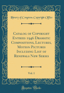 Catalog of Copyright Entries 1946 Dramatic Compositions, Lectures, Motion Pictures Including List of Renewals New Series, Vol. 1 (Classic Reprint)