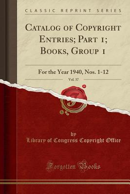 Catalog of Copyright Entries; Part 1; Books, Group 1, Vol. 37: For the Year 1940, Nos. 1-12 (Classic Reprint) - Office, Library Of Congress Copyright