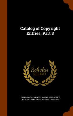 Catalog of Copyright Entries, Part 3 - Library of Congress Copyright Office (Creator), and United States Dept of the Treasury (Creator)