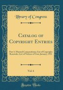 Catalog of Copyright Entries, Vol. 6: Part 3, Musical Compositions; List of Copyright Renewals, List of Notices of User; January, 1911 (Classic Reprint)