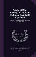 Catalog Of The Library Of The State Historical Society Of Wisconsin: First [to Fifth] Supplements. [additions From 1873-1887