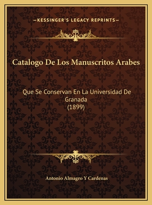 Catalogo de Los Manuscritos Arabes: Que Se Conservan En La Universidad de Granada (1899) - Cardenas, Antonio Almagro y