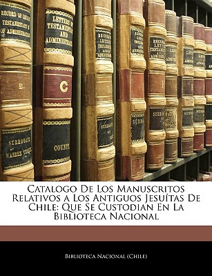 Catalogo De Los Manuscritos Relativos a Los Antiguos Jesutas De Chile: Que Se Custodian En La Biblioteca Nacional - Biblioteca Nacional (Chile) (Creator)