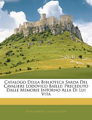 Catalogo Della Biblioteca Sarda del Cavaliere Lodovico Baille: Preceduto Dalle Memorie Intorno Alla Di Lui Vita - Martini, Pietro, and Baille, Lodovico