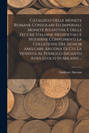 Catalogo Delle Monete Romane Consolari Ed Imperiali, Monete Bizantine E Delle Zecche Italiane Medioevali E Moderne Componenti La Collezione del Signor Amilcare Ancona Di Cui La Vendita Al Pubblico Incanto Avra Luogo in Milano ...