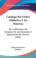 Catalogo Por Orden Alfabetico y de Materias de La Biblioteca del Congreso de Los Diputados: Y Reglamento del Archivo (1862)