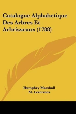 Catalogue Alphabetique Des Arbres Et Arbrisseaux (1788) - Marshall, Humphry, and Lezermes, M