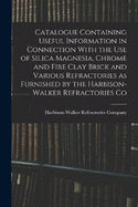 Catalogue Containing Useful Information in Connection With the use of Silica Magnesia, Chrome and Fire Clay Brick and Various Refractories as Furnished by the Harbison-Walker Refractories Co