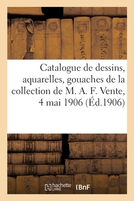 Catalogue de Dessins Anciens, Aquarelles, Gouaches, Pastels Principalement de l'cole Franaise: Du Xviiie Sicle, Tableaux Anciens de la Collection de M. A. F. Vente, 4 Mai 1906 - Roblin, Paul, and Paulme, Marius, and Bottolier-Lasquin, Georges