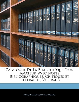 Catalogue de la Bibliothque d'Un Amateur: Avec Notes Bibliographiques, Critiques Et Littraires, Volume 3 - Renouard, Antoine Augustin