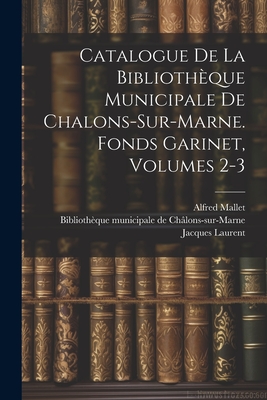 Catalogue de la Biblioth?que Municipale de Chalons-Sur-Marne. Fonds Garinet, Volumes 4-5... - Biblioth?que Municipale de Ch?lons-Sur (Creator), and Mallet, Alfred, and Laurent, Jacques