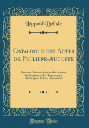 Catalogue Des Actes de Philippe-Auguste: Avec Une Introduction Sur Les Sources Les Caractres Et l'Importance Historiques de Ces Documents (Classic Reprint)