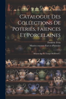 Catalogue Des Collections de Poteries, Fa?ences Et Porcelaines: Moyen-Age Et Temps Modernes... - Mus?es Royaux d'Art Et d'Histoire (Belg (Creator), and F?tis, Fr?d?ric