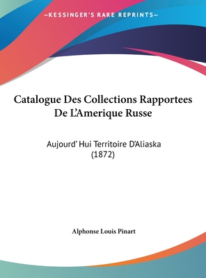 Catalogue Des Collections Rapportees De L'Amerique Russe: Aujourd' Hui Territoire D'Aliaska (1872) - Pinart, Alphonse Louis