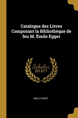 Catalogue des Livres Composant la Bibliothque de feu M. mile Egger - Egger, Emile