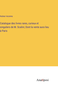 Catalogue des livres rares, curieux et singuliers de M. Scalini; Dont la vente aura lieu  Paris