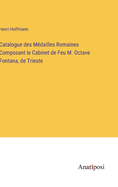 Catalogue des M?dailles Romaines Composant le Cabinet de Feu M. Octave Fontana, de Trieste