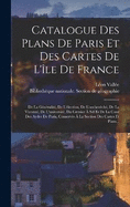 Catalogue Des Plans De Paris Et Des Cartes De L'le De France: De La Gnralit, De L'lection, De L'archevch, De La Vicomt, De L'universit, Du Grenier  Sel Et De La Cour Des Aydes De Paris, Conservs  La Section Des Cartes Et Plans...