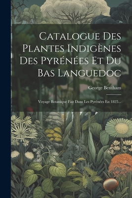 Catalogue Des Plantes Indigenes Des Pyrenees Et Du Bas Languedoc: Voyage Botanique Fait Dans Les Pyrenees En 1825... - Bentham, George