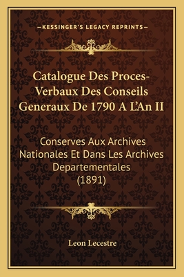 Catalogue Des Proces-Verbaux Des Conseils Generaux De 1790 A L'An II: Conserves Aux Archives Nationales Et Dans Les Archives Departementales (1891) - Lecestre, Leon