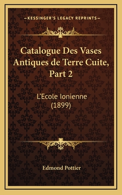 Catalogue Des Vases Antiques de Terre Cuite, Part 2: L'Ecole Ionienne (1899) - Pottier, Edmond