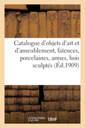 Catalogue d'Objets d'Art Et d'Ameublement, Fa?ences, Porcelaines, Armes, Bois Sculpt?s, ?maux: Tapisseries, Manuscrits, Livres