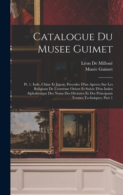 Catalogue Du Musee Guimet: Pt. 1. Inde, Chine Et Japon, Precedee D'un Apercu Sur Les Religions De L'extreme Orient Et Suivie D'un Index Alphabetique Des Noms Des Divinites Et Des Principaux Termes Techniques, Part 1 - de Millou?, L?on, and Mus?e Guimet (Paris, France) (Creator)