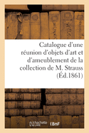 Catalogue d'Une R?union d'Objets d'Art Et d'Ameublement de la Collection de M. Strauss