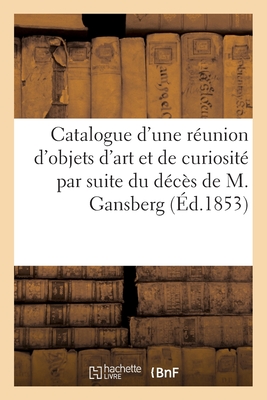 Catalogue d'Une R?union d'Objets d'Art Et de Curiosit? Par Suite Du D?c?s de M. Gansberg - Roussel