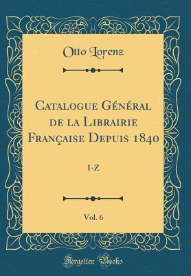 Catalogue G?n?ral de la Librairie Fran?aise Depuis 1840, Vol. 6: I-Z (Classic Reprint) - Lorenz, Otto