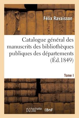 Catalogue G?n?ral Des Manuscrits Des Biblioth?ques Publiques Des D?partements Tome I - Ravaisson, F?lix