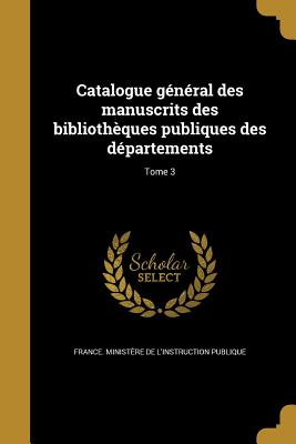 Catalogue General Des Manuscrits Des Bibliotheques Publiques Des Departements; Tome 3 - France Minist?re de l'Instruction Publ (Creator)