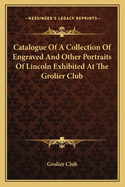 Catalogue Of A Collection Of Engraved And Other Portraits Of Lincoln Exhibited At The Grolier Club
