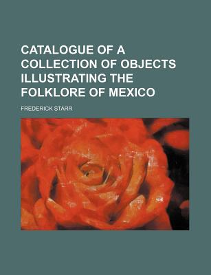 Catalogue of a Collection of Objects Illustrating the Folklore of Mexico - Starr, Frederick