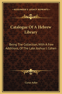 Catalogue of a Hebrew Library: Being the Collection, with a Few Additions, of the Late Joshua I. Cohen