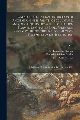 Catalogue of a Loan Exhibition of Ancient Chinese Paintings, Sculptures and Jade Objects From the Collection Formed by Charles Lang Freer and Given by Him to the Nation Through The Smithsonian Institution: Exhibition, November 15 to December 8, 1917; c. 3 - Art Institute of Chicago (Creator), and Gookin, Frederick William 1853-, and Freer Gallery of Art (Creator)