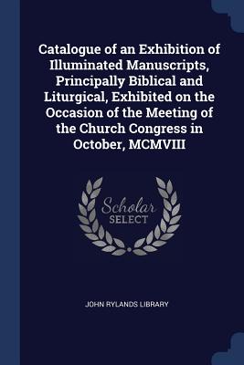 Catalogue of an Exhibition of Illuminated Manuscripts, Principally Biblical and Liturgical, Exhibited on the Occasion of the Meeting of the Church Congress in October, MCMVIII - John Rylands Library (Creator)