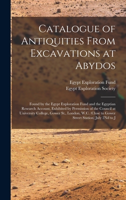 Catalogue of Antiquities From Excavations at Abydos: Found by the Egypt Exploration Fund and the Egyptian Research Account, Exhibited by Permission of the Council at University College, Gower St., London, W.C. (Close to Gower Street Station) July 2Nd to J - Egypt Exploration Society (Creator), and Egypt Exploration Fund (Creator)