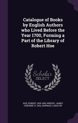 Catalogue of Books by English Authors who Lived Before the Year 1700, Forming a Part of the Library of Robert Hoe - Hoe, Robert, and Wright, James Osborne, and Shipman, Carolyn