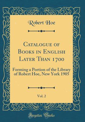 Catalogue of Books in English Later Than 1700, Vol. 2: Forming a Portion of the Library of Robert Hoe, New York 1905 (Classic Reprint) - Hoe, Robert