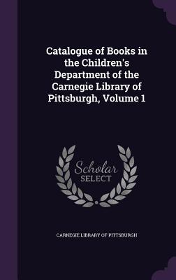 Catalogue of Books in the Children's Department of the Carnegie Library of Pittsburgh, Volume 1 - Carnegie Library of Pittsburgh (Creator)