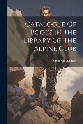 Catalogue Of Books In The Library Of The Alpine Club - Alpine Club (London, England) Library (Creator)