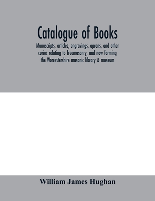 Catalogue of books, manuscripts, articles, engravings, aprons, and other curios relating to freemasonry, and now forming the Worcestershire masonic library & museum - James Hughan, William