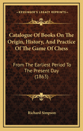 Catalogue of Books on the Origin, History, and Practice of the Game of Chess: From the Earliest Period to the Present Day (1863)