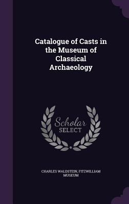 Catalogue of Casts in the Museum of Classical Archaeology - Waldstein, Charles, Sir, and Fitzwilliam Museum (Creator)