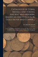 Catalogue of Coins, Medals and Tokens, Ancient and Modern, American and Foreign, in Gold Silver and Copper ...: Coins and Medals; to be Sold by Auction Sale, Dec. 16, 17, 18 & 19, 1879 by Messrs. Bangs & Co.... / by W. Elliot Woddward